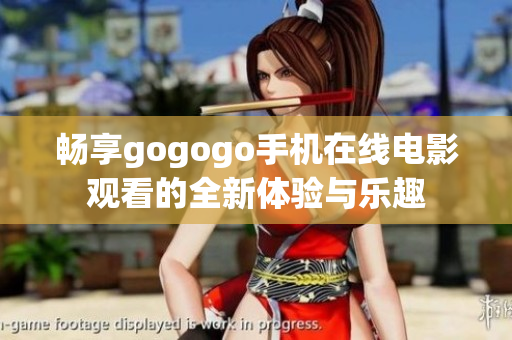 畅享gogogo手机在线电影观看的全新体验与乐趣