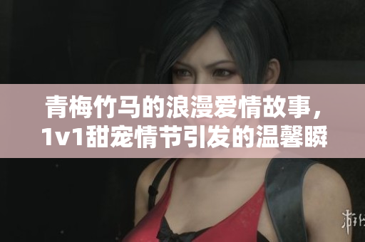 青梅竹马的浪漫爱情故事，1v1甜宠情节引发的温馨瞬间