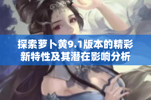探索萝卜黄9.1版本的精彩新特性及其潜在影响分析
