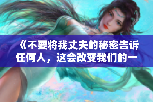 《不要将我丈夫的秘密告诉任何人，这会改变我们的一切》