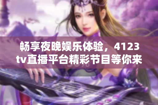 畅享夜晚娱乐体验，4123tv直播平台精彩节目等你来探索