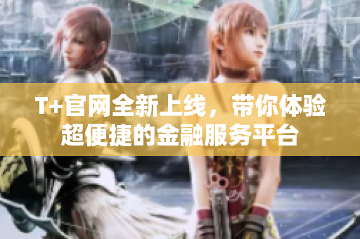T+官网全新上线，带你体验超便捷的金融服务平台