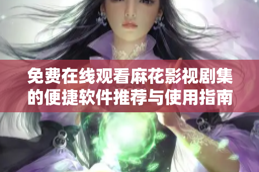 免费在线观看麻花影视剧集的便捷软件推荐与使用指南