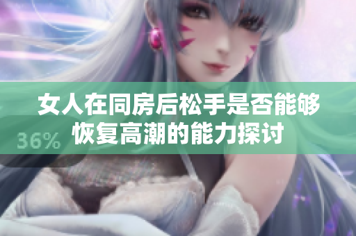 女人在同房后松手是否能够恢复高潮的能力探讨
