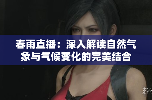春雨直播：深入解读自然气象与气候变化的完美结合