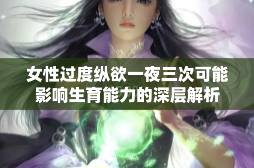 女性过度纵欲一夜三次可能影响生育能力的深层解析