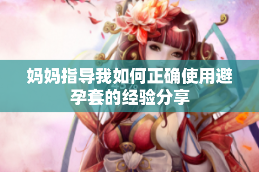 妈妈指导我如何正确使用避孕套的经验分享