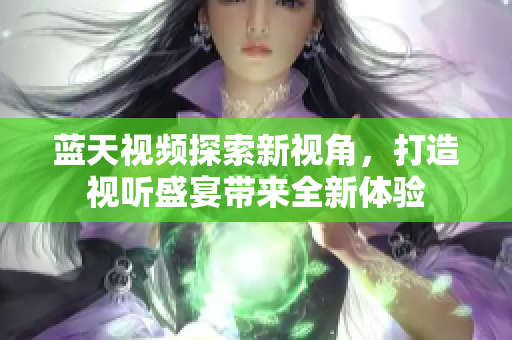 蓝天视频探索新视角，打造视听盛宴带来全新体验