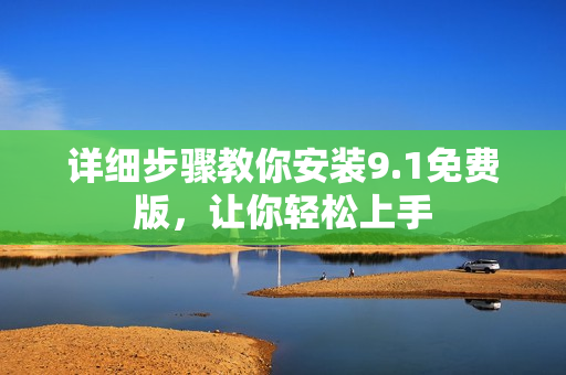 详细步骤教你安装9.1免费版，让你轻松上手