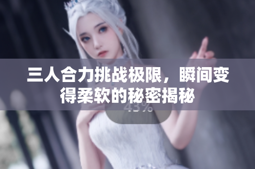 三人合力挑战极限，瞬间变得柔软的秘密揭秘