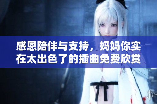 感恩陪伴与支持，妈妈你实在太出色了的插曲免费欣赏活动