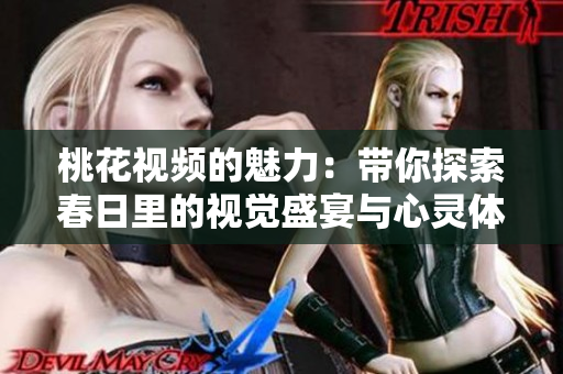 桃花视频的魅力：带你探索春日里的视觉盛宴与心灵体验