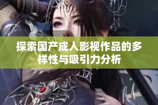 探索国产成人影视作品的多样性与吸引力分析
