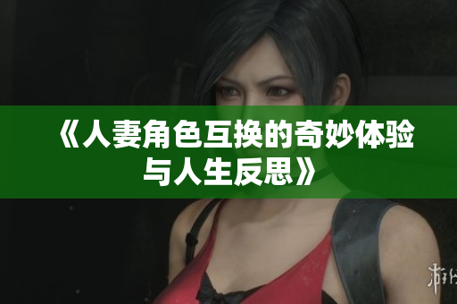 《人妻角色互换的奇妙体验与人生反思》