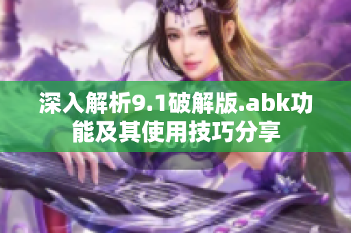 深入解析9.1破解版.abk功能及其使用技巧分享
