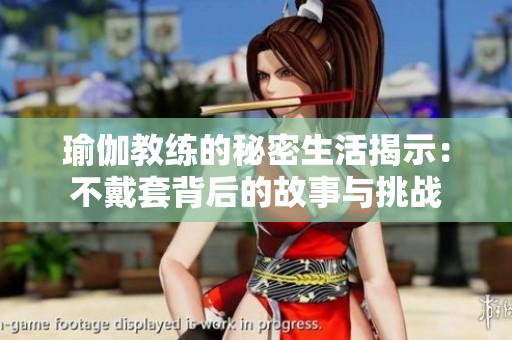 瑜伽教练的秘密生活揭示：不戴套背后的故事与挑战