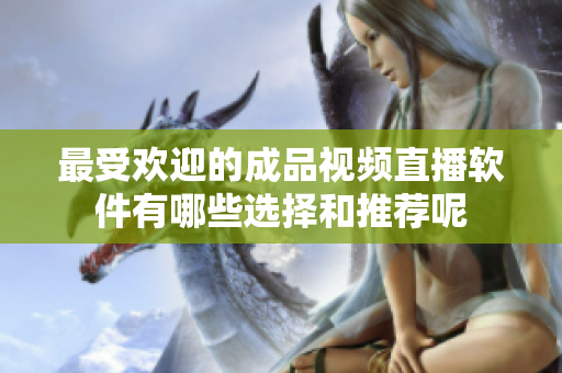 最受欢迎的成品视频直播软件有哪些选择和推荐呢