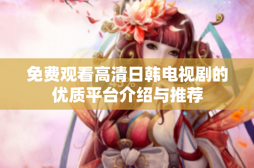 免费观看高清日韩电视剧的优质平台介绍与推荐