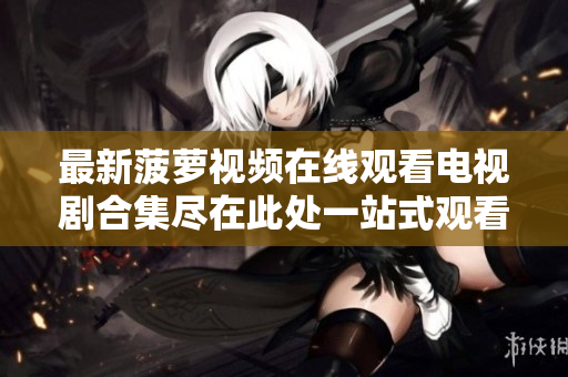 最新菠萝视频在线观看电视剧合集尽在此处一站式观看体验