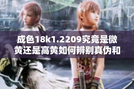 成色18k1.2209究竟是微黄还是高黄如何辨别真伪和色泽差异