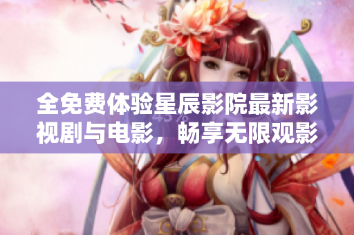 全免费体验星辰影院最新影视剧与电影，畅享无限观影乐趣