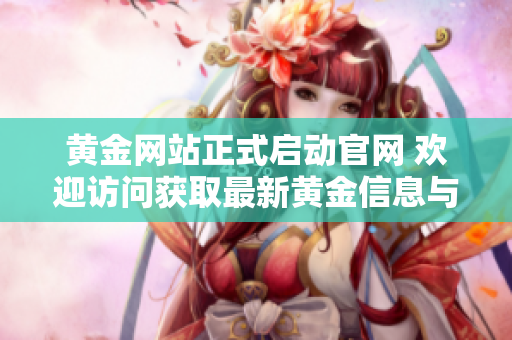 黄金网站正式启动官网 欢迎访问获取最新黄金信息与服务