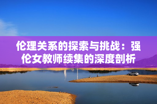 伦理关系的探索与挑战：强伦女教师续集的深度剖析