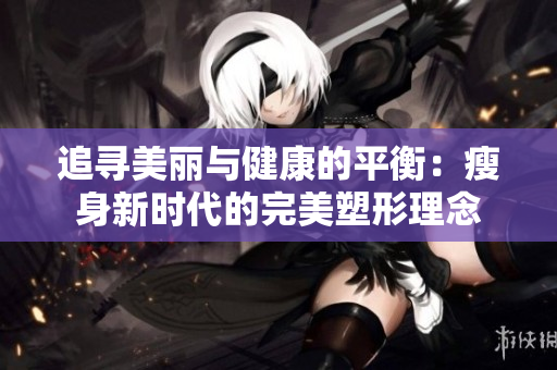 追寻美丽与健康的平衡：瘦身新时代的完美塑形理念