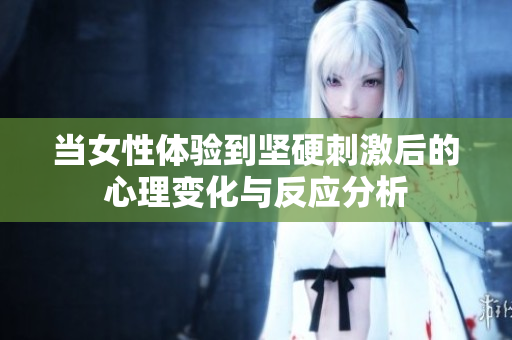 当女性体验到坚硬刺激后的心理变化与反应分析