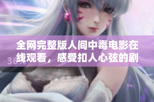 全网完整版人间中毒电影在线观看，感受扣人心弦的剧情魅力