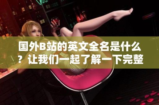 国外B站的英文全名是什么？让我们一起了解一下完整称谓。