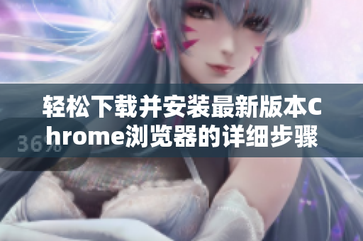 轻松下载并安装最新版本Chrome浏览器的详细步骤指南