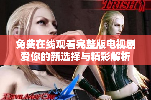 免费在线观看完整版电视剧爱你的新选择与精彩解析