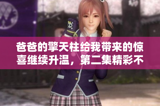爸爸的擎天柱给我带来的惊喜继续升温，第二集精彩不容错过