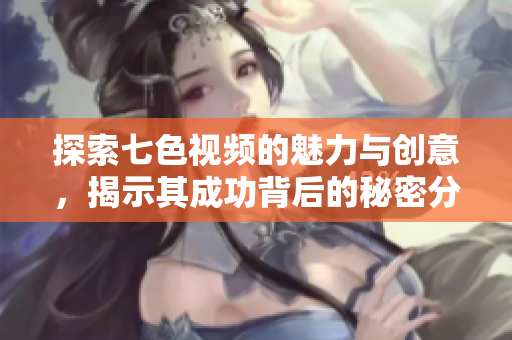探索七色视频的魅力与创意，揭示其成功背后的秘密分析