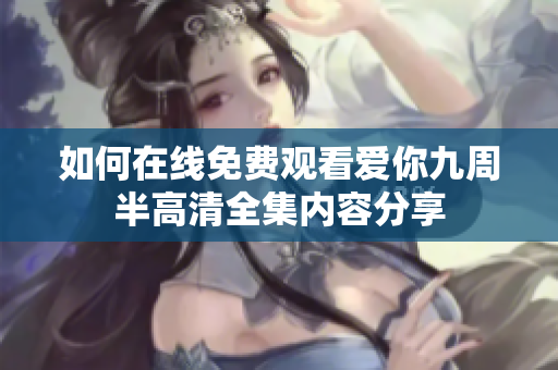 如何在线免费观看爱你九周半高清全集内容分享