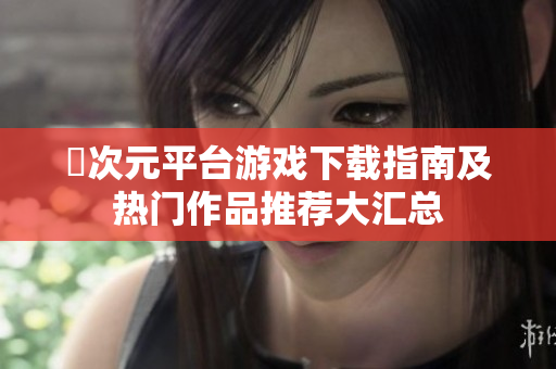 囧次元平台游戏下载指南及热门作品推荐大汇总