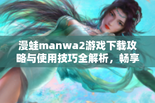漫蛙manwa2游戏下载攻略与使用技巧全解析，畅享无限乐趣