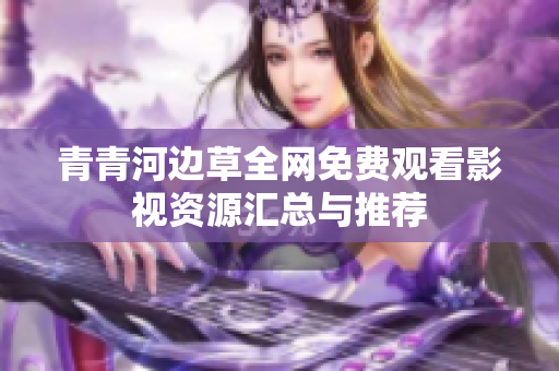 青青河边草全网免费观看影视资源汇总与推荐
