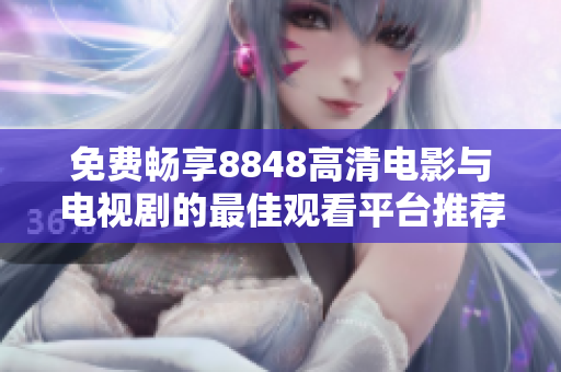 免费畅享8848高清电影与电视剧的最佳观看平台推荐