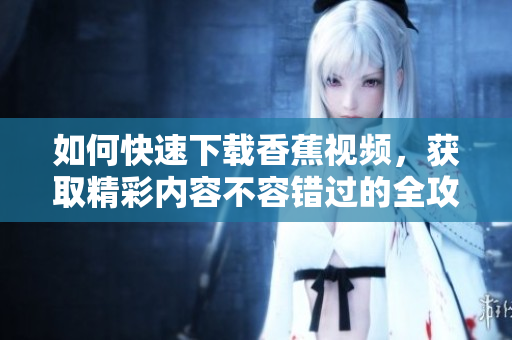 如何快速下载香蕉视频，获取精彩内容不容错过的全攻略