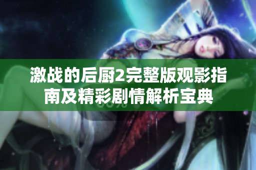 激战的后厨2完整版观影指南及精彩剧情解析宝典