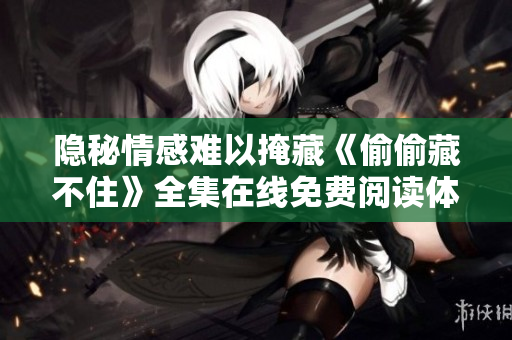 隐秘情感难以掩藏《偷偷藏不住》全集在线免费阅读体验