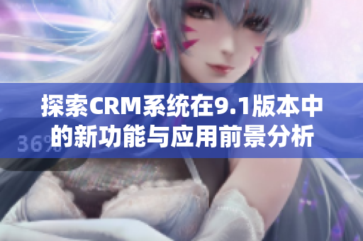 探索CRM系统在9.1版本中的新功能与应用前景分析