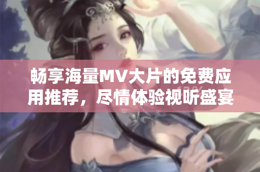 畅享海量MV大片的免费应用推荐，尽情体验视听盛宴