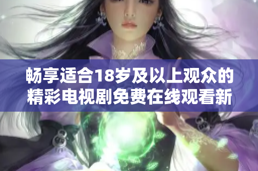 畅享适合18岁及以上观众的精彩电视剧免费在线观看新选择