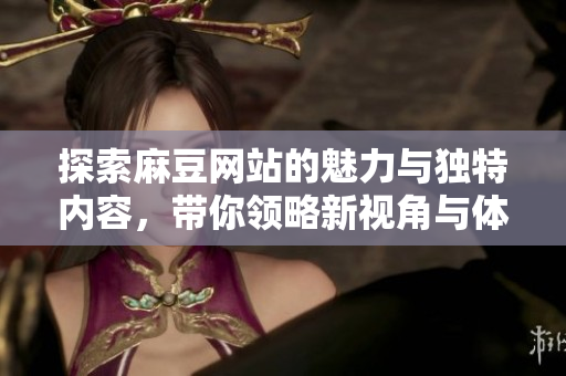 探索麻豆网站的魅力与独特内容，带你领略新视角与体验