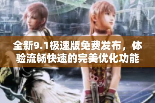 全新9.1极速版免费发布，体验流畅快速的完美优化功能