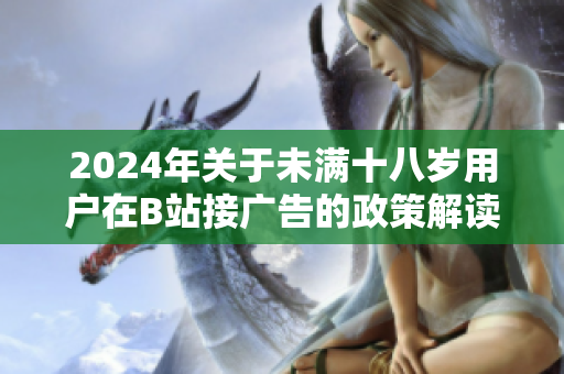 2024年关于未满十八岁用户在B站接广告的政策解读与讨论