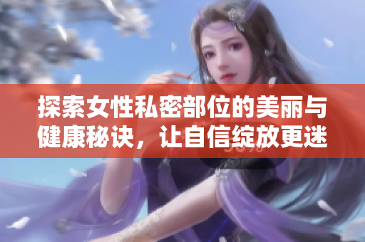 探索女性私密部位的美丽与健康秘诀，让自信绽放更迷人光彩